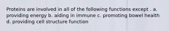 Proteins are involved in all of the following functions except . a. providing energy b. aiding in immune c. promoting bowel health d. providing cell structure function