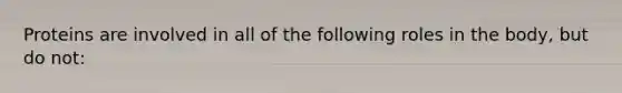 Proteins are involved in all of the following roles in the body, but do not: