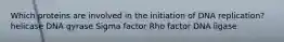 Which proteins are involved in the initiation of DNA replication? helicase DNA gyrase Sigma factor Rho factor DNA ligase