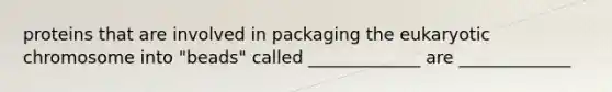 proteins that are involved in packaging the eukaryotic chromosome into "beads" called _____________ are _____________