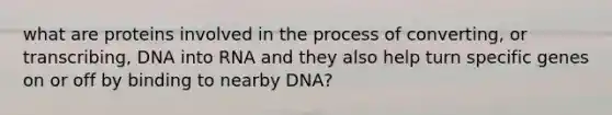 what are proteins involved in the process of converting, or transcribing, DNA into RNA and they also help turn specific genes on or off by binding to nearby DNA?