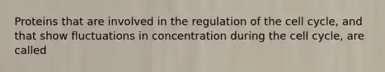 Proteins that are involved in the regulation of the <a href='https://www.questionai.com/knowledge/keQNMM7c75-cell-cycle' class='anchor-knowledge'>cell cycle</a>, and that show fluctuations in concentration during the cell cycle, are called