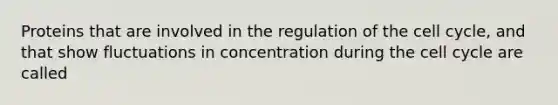 Proteins that are involved in the regulation of the cell cycle, and that show fluctuations in concentration during the cell cycle are called