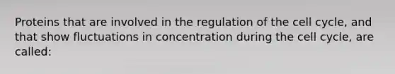 Proteins that are involved in the regulation of the cell cycle, and that show fluctuations in concentration during the cell cycle, are called: