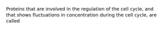 Proteins that are involved in the regulation of the cell cycle, and that shows fluctuations in concentration during the cell cycle, are called