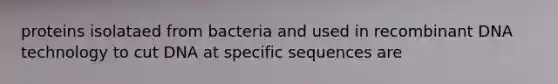 proteins isolataed from bacteria and used in <a href='https://www.questionai.com/knowledge/kkrH4LHLPA-recombinant-dna' class='anchor-knowledge'>recombinant dna</a> technology to cut DNA at specific sequences are