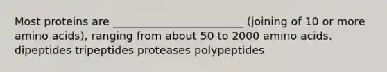 Most proteins are ________________________ (joining of 10 or more amino acids), ranging from about 50 to 2000 amino acids. dipeptides tripeptides proteases polypeptides