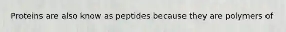 Proteins are also know as peptides because they are polymers of