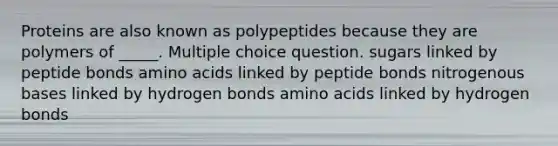 Proteins are also known as polypeptides because they are polymers of _____. Multiple choice question. sugars linked by peptide bonds <a href='https://www.questionai.com/knowledge/k9gb720LCl-amino-acids' class='anchor-knowledge'>amino acids</a> linked by peptide bonds nitrogenous bases linked by hydrogen bonds amino acids linked by hydrogen bonds