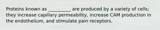 Proteins known as __________ are produced by a variety of cells; they increase capillary permeability, increase CAM production in the endothelium, and stimulate pain receptors.