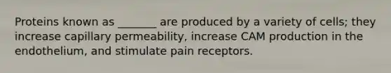 Proteins known as _______ are produced by a variety of cells; they increase capillary permeability, increase CAM production in the endothelium, and stimulate pain receptors.