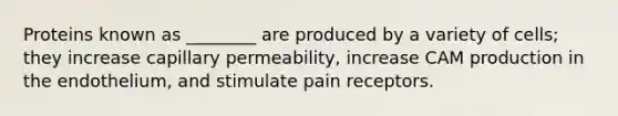 Proteins known as ________ are produced by a variety of cells; they increase capillary permeability, increase CAM production in the endothelium, and stimulate pain receptors.