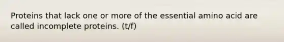 Proteins that lack one or more of the essential amino acid are called incomplete proteins. (t/f)