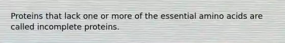 Proteins that lack one or more of the essential amino acids are called incomplete proteins.