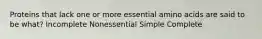 Proteins that lack one or more essential amino acids are said to be what? Incomplete Nonessential Simple Complete