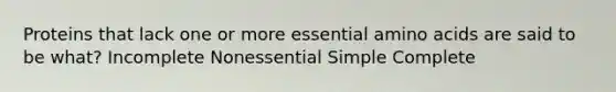 Proteins that lack one or more essential amino acids are said to be what? Incomplete Nonessential Simple Complete