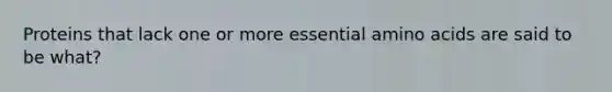 Proteins that lack one or more essential amino acids are said to be what?