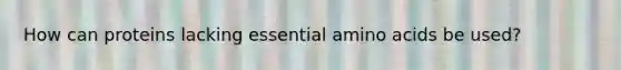 How can proteins lacking essential amino acids be used?