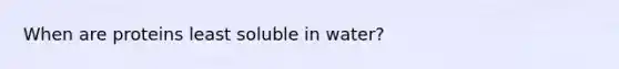 When are proteins least soluble in water?