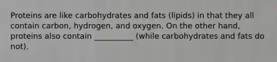 Proteins are like carbohydrates and fats (lipids) in that they all contain carbon, hydrogen, and oxygen. On the other hand, proteins also contain __________ (while carbohydrates and fats do not).