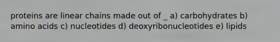 proteins are linear chains made out of _ a) carbohydrates b) amino acids c) nucleotides d) deoxyribonucleotides e) lipids