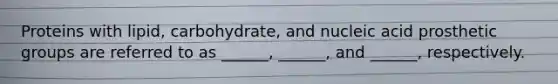 Proteins with lipid, carbohydrate, and nucleic acid prosthetic groups are referred to as ______, ______, and ______, respectively.