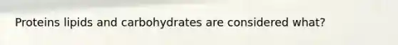 Proteins lipids and carbohydrates are considered what?