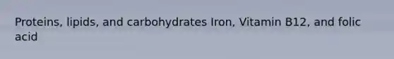 Proteins, lipids, and carbohydrates Iron, Vitamin B12, and folic acid