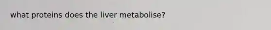 what proteins does the liver metabolise?