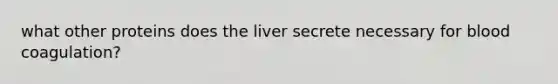 what other proteins does the liver secrete necessary for blood coagulation?