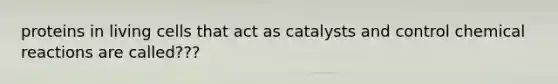 proteins in living cells that act as catalysts and control chemical reactions are called???