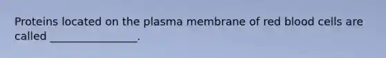 Proteins located on the plasma membrane of red blood cells are called ________________.