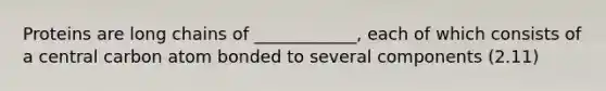 Proteins are long chains of ____________, each of which consists of a central carbon atom bonded to several components (2.11)