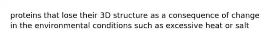 proteins that lose their 3D structure as a consequence of change in the environmental conditions such as excessive heat or salt