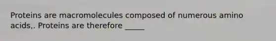 Proteins are macromolecules composed of numerous amino acids,. Proteins are therefore _____