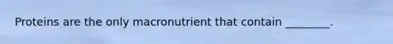 Proteins are the only macronutrient that contain ________.