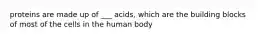 proteins are made up of ___ acids, which are the building blocks of most of the cells in the human body