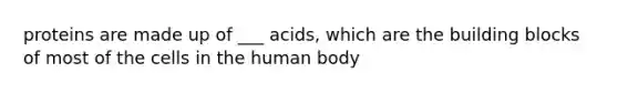 proteins are made up of ___ acids, which are the building blocks of most of the cells in the human body