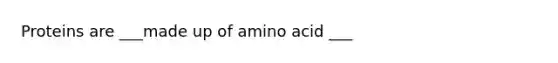 Proteins are ___made up of amino acid ___