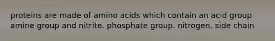 proteins are made of amino acids which contain an acid group amine group and nitrite. phosphate group. nitrogen. side chain