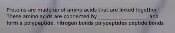 Proteins are made up of amino acids that are linked together. These amino acids are connected by ____________________ and form a polypeptide. nitrogen bonds polypeptides peptide bonds