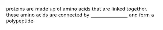 proteins are made up of amino acids that are linked together. these amino acids are connected by ________________ and form a polypeptide