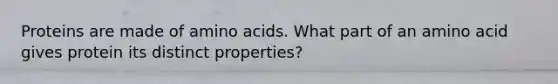 Proteins are made of amino acids. What part of an amino acid gives protein its distinct properties?