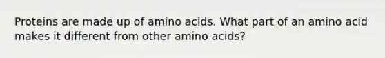 Proteins are made up of amino acids. What part of an amino acid makes it different from other amino acids?