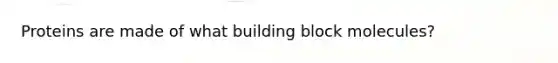 Proteins are made of what building block molecules?