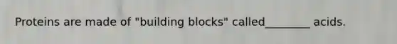 Proteins are made of "building blocks" called________ acids.