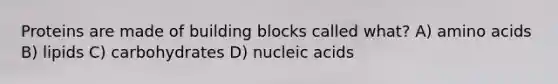 Proteins are made of building blocks called what? A) amino acids B) lipids C) carbohydrates D) nucleic acids