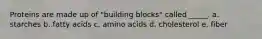 Proteins are made up of "building blocks" called _____. a. ​starches b. ​fatty acids c. ​amino acids d. ​cholesterol e. ​fiber