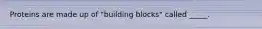 Proteins are made up of "building blocks" called _____.