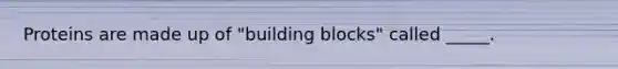 Proteins are made up of "building blocks" called _____.